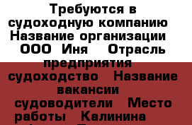 Требуются в судоходную компанию › Название организации ­ ООО “Иня“ › Отрасль предприятия ­ судоходство › Название вакансии ­ судоводители › Место работы ­ Калинина, 42, оф. 404 › Подчинение ­ капитану › Возраст от ­ 23 › Возраст до ­ 65 - Приморский край, Владивосток г. Работа » Вакансии   . Приморский край,Владивосток г.